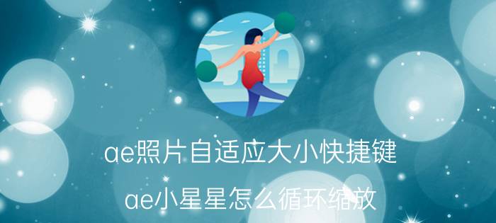 ae照片自适应大小快捷键 ae小星星怎么循环缩放？